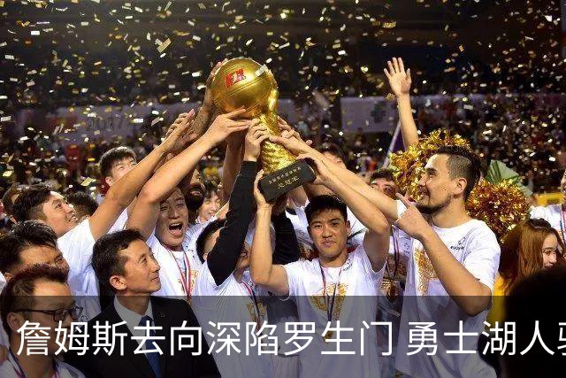 詹姆斯去向深陷罗生门 勇士湖人骑士各有难处？